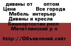 диваны от 2700 оптом › Цена ­ 2 700 - Все города Мебель, интерьер » Диваны и кресла   . Башкортостан респ.,Мечетлинский р-н